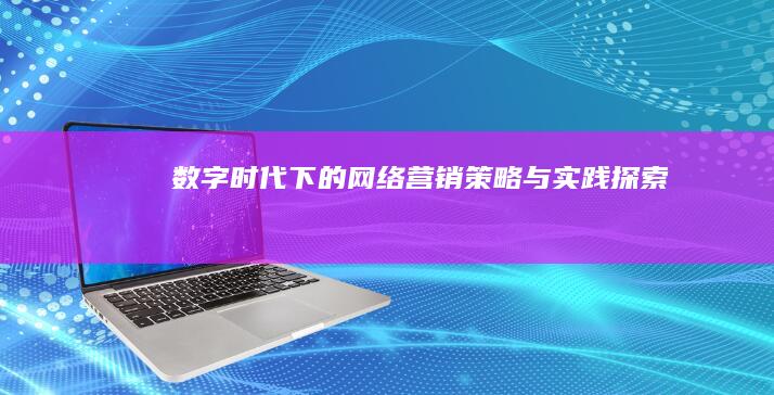 数字时代下的网络营销策略与实践探索